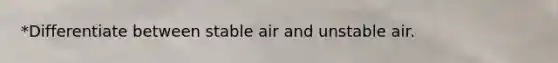 *Differentiate between stable air and unstable air.