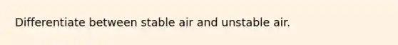 Differentiate between stable air and unstable air.