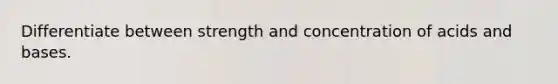 Differentiate between strength and concentration of acids and bases.