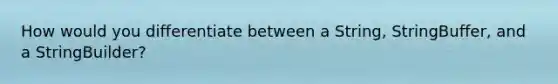 How would you differentiate between a String, StringBuffer, and a StringBuilder?