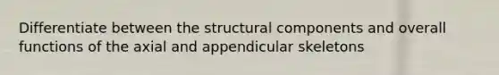 Differentiate between the structural components and overall functions of the axial and appendicular skeletons