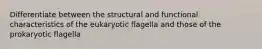 Differentiate between the structural and functional characteristics of the eukaryotic flagella and those of the prokaryotic flagella