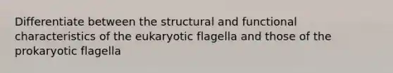 Differentiate between the structural and functional characteristics of the eukaryotic flagella and those of the prokaryotic flagella