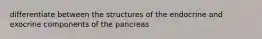 differentiate between the structures of the endocrine and exocrine components of the pancreas