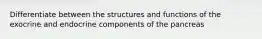 Differentiate between the structures and functions of the exocrine and endocrine components of the pancreas