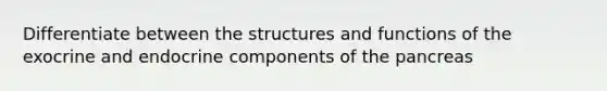 Differentiate between the structures and functions of the exocrine and endocrine components of the pancreas