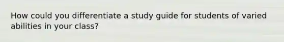 How could you differentiate a study guide for students of varied abilities in your class?