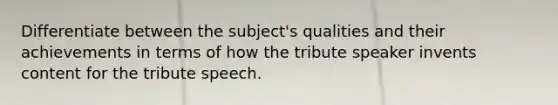 Differentiate between the subject's qualities and their achievements in terms of how the tribute speaker invents content for the tribute speech.