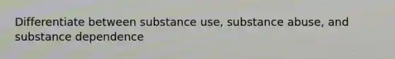 Differentiate between substance use, substance abuse, and substance dependence