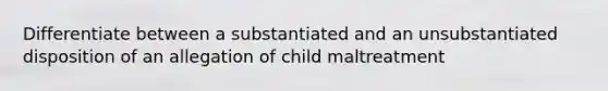 Differentiate between a substantiated and an unsubstantiated disposition of an allegation of child maltreatment