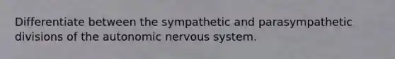 Differentiate between the sympathetic and parasympathetic divisions of the autonomic nervous system.