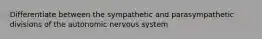 Differentiate between the sympathetic and parasympathetic divisions of the autonomic nervous system