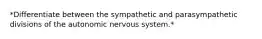 *Differentiate between the sympathetic and parasympathetic divisions of the autonomic nervous system.*