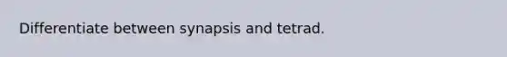 Differentiate between synapsis and tetrad.