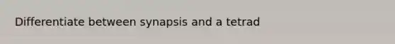 Differentiate between synapsis and a tetrad