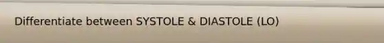 Differentiate between SYSTOLE & DIASTOLE (LO)