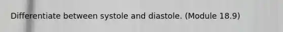 Differentiate between systole and diastole. (Module 18.9)