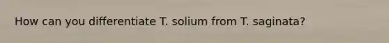 How can you differentiate T. solium from T. saginata?