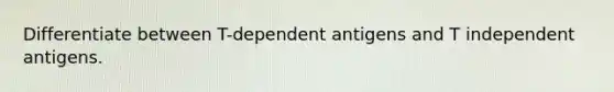 Differentiate between T-dependent antigens and T independent antigens.