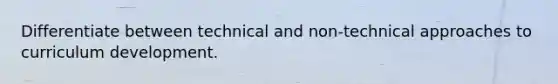 Differentiate between technical and non-technical approaches to curriculum development.