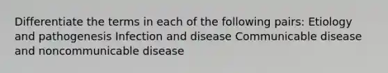 Differentiate the terms in each of the following pairs: Etiology and pathogenesis Infection and disease Communicable disease and noncommunicable disease