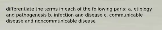 differentiate the terms in each of the following paris: a. etiology and pathogenesis b. infection and disease c. communicable disease and noncommunicable disease