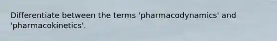 Differentiate between the terms 'pharmacodynamics' and 'pharmacokinetics'.