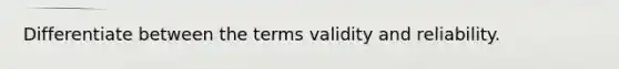 Differentiate between the terms validity and reliability.