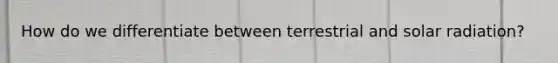 How do we differentiate between terrestrial and <a href='https://www.questionai.com/knowledge/kr1ksgm4Kk-solar-radiation' class='anchor-knowledge'>solar radiation</a>?