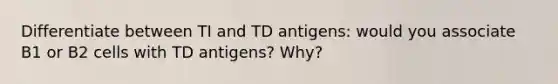 Differentiate between TI and TD antigens: would you associate B1 or B2 cells with TD antigens? Why?