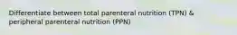 Differentiate between total parenteral nutrition (TPN) & peripheral parenteral nutrition (PPN)