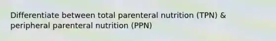 Differentiate between total parenteral nutrition (TPN) & peripheral parenteral nutrition (PPN)