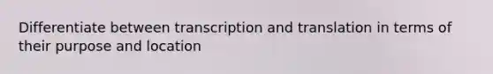 Differentiate between transcription and translation in terms of their purpose and location