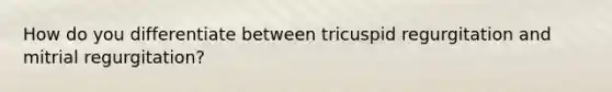 How do you differentiate between tricuspid regurgitation and mitrial regurgitation?