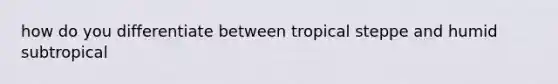 how do you differentiate between tropical steppe and humid subtropical