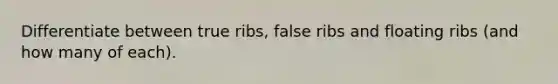 Differentiate between true ribs, false ribs and floating ribs (and how many of each).