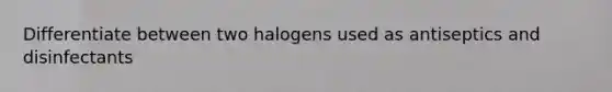 Differentiate between two halogens used as antiseptics and disinfectants