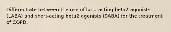 Differentiate between the use of long-acting beta2 agonists (LABA) and short-acting beta2 agonists (SABA) for the treatment of COPD.