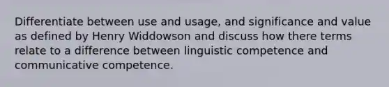 Differentiate between use and usage, and significance and value as defined by Henry Widdowson and discuss how there terms relate to a difference between linguistic competence and communicative competence.