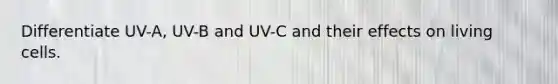 Differentiate UV-A, UV-B and UV-C and their effects on living cells.