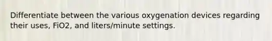 Differentiate between the various oxygenation devices regarding their uses, FiO2, and liters/minute settings.