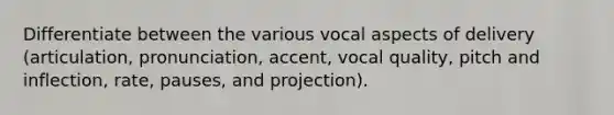 Differentiate between the various vocal aspects of delivery (articulation, pronunciation, accent, vocal quality, pitch and inflection, rate, pauses, and projection).