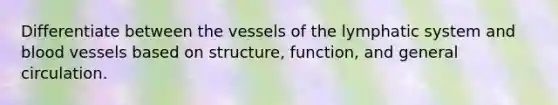 Differentiate between the vessels of the lymphatic system and blood vessels based on structure, function, and general circulation.