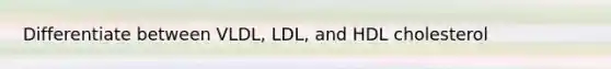 Differentiate between VLDL, LDL, and HDL cholesterol