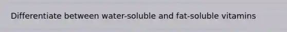 Differentiate between water-soluble and fat-soluble vitamins