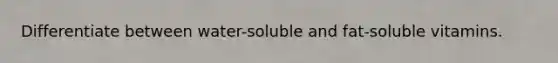 Differentiate between water-soluble and fat-soluble vitamins.