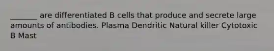 _______ are differentiated B cells that produce and secrete large amounts of antibodies. Plasma Dendritic Natural killer Cytotoxic B Mast