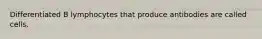 Differentiated B lymphocytes that produce antibodies are called cells.