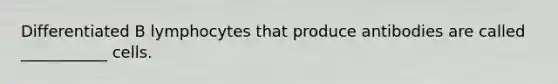 Differentiated B lymphocytes that produce antibodies are called ___________ cells.