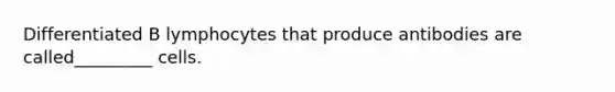 Differentiated B lymphocytes that produce antibodies are called_________ cells.